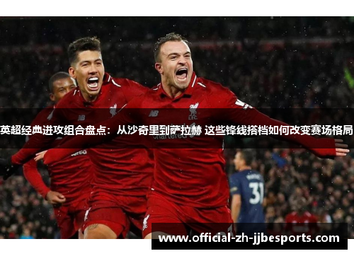 英超经典进攻组合盘点:从沙奇里到萨拉赫 这些锋线搭档如何改变赛场格局