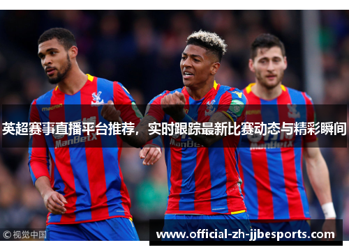 英超赛事直播平台推荐,实时跟踪最新比赛动态与精彩瞬间