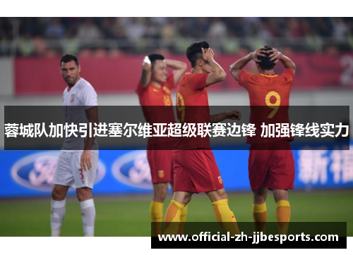 蓉城队加快引进塞尔维亚超级联赛边锋 加强锋线实力