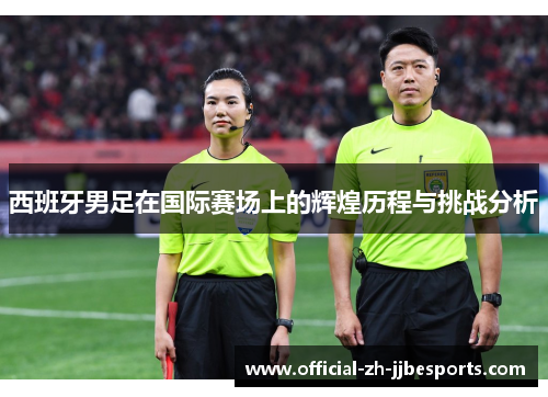 西班牙男足在国际赛场上的辉煌历程与挑战分析