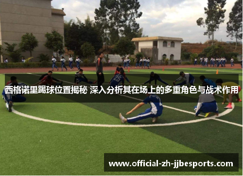 西格诺里踢球位置揭秘 深入分析其在场上的多重角色与战术作用 西格诺里踢球位置揭秘 深入分析其在场上的多重角色与战术作用