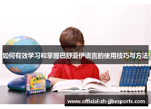 如何有效学习和掌握巴舒亚伊语言的使用技巧与方法 如何有效学习和掌握巴舒亚伊语言的使用技巧与方法