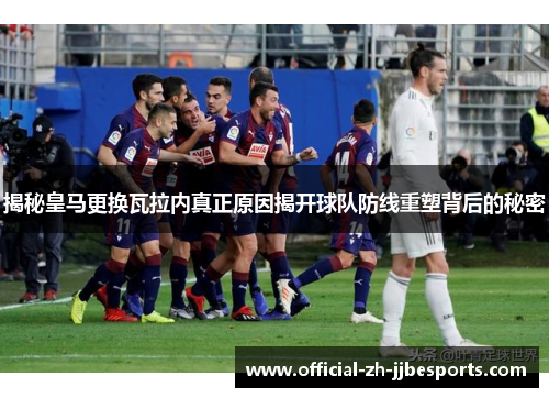 揭秘皇马更换瓦拉内真正原因揭开球队防线重塑背后的秘密 揭秘皇马更换瓦拉内真正原因揭开球队防线重塑背后的秘密