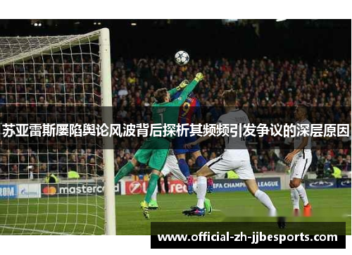 苏亚雷斯屡陷舆论风波背后探析其频频引发争议的深层原因 苏亚雷斯屡陷舆论风波背后探析其频频引发争议的深层原因