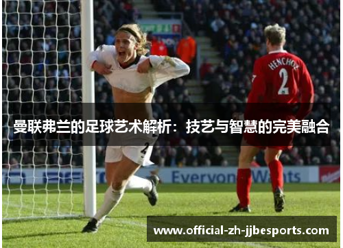 曼联弗兰的足球艺术解析：技艺与智慧的完美融合