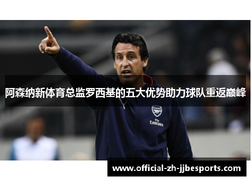 阿森纳新体育总监罗西基的五大优势助力球队重返巅峰