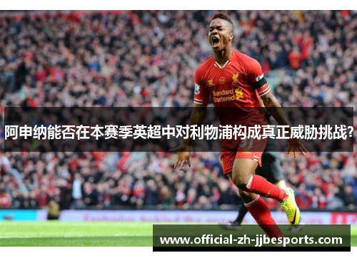 阿申纳能否在本赛季英超中对利物浦构成真正威胁挑战？