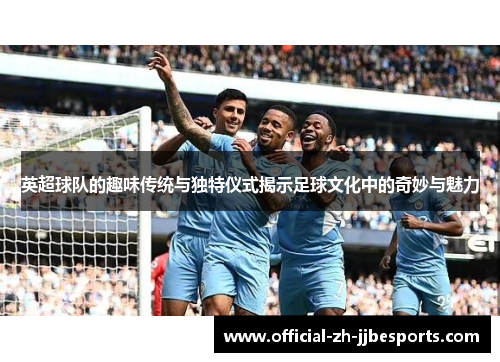 英超球队的趣味传统与独特仪式揭示足球文化中的奇妙与魅力