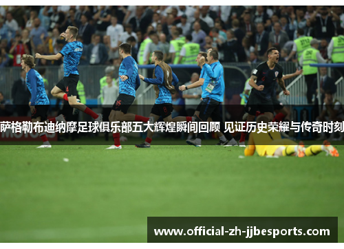 萨格勒布迪纳摩足球俱乐部五大辉煌瞬间回顾 见证历史荣耀与传奇时刻