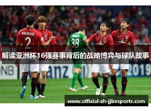 解读亚洲杯16强赛事背后的战略博弈与球队故事