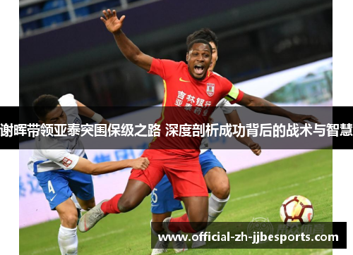 谢晖带领亚泰突围保级之路 深度剖析成功背后的战术与智慧