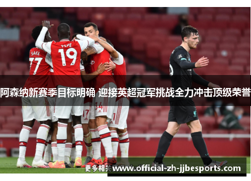 阿森纳新赛季目标明确 迎接英超冠军挑战全力冲击顶级荣誉