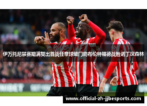 伊万托尼禁赛期满复出首战任意球破门助布伦特福德战胜诺丁汉森林