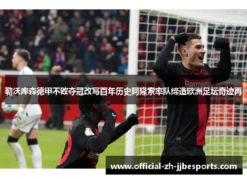 勒沃库森德甲不败夺冠改写百年历史阿隆索率队缔造欧洲足坛奇迹再