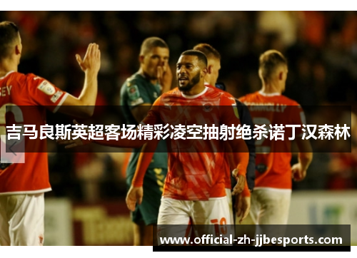 吉马良斯英超客场精彩凌空抽射绝杀诺丁汉森林