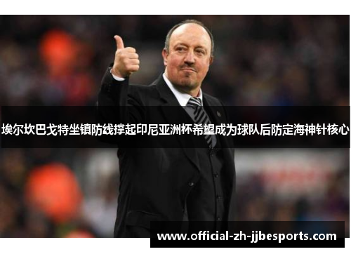 埃尔坎巴戈特坐镇防线撑起印尼亚洲杯希望成为球队后防定海神针核心