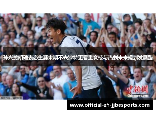 孙兴慜明确表态生涯末期不去沙特更看重竞技与热刺未来规划发展路