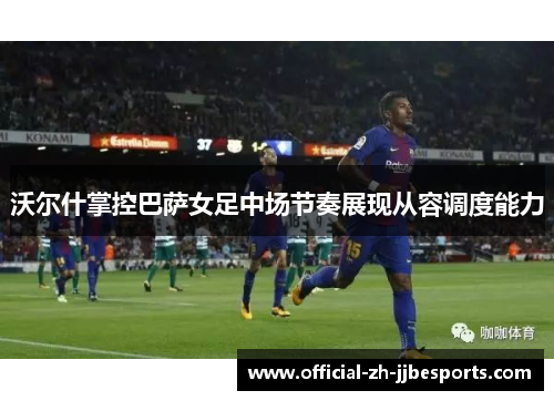 沃尔什掌控巴萨女足中场节奏展现从容调度能力 沃尔什掌控巴萨女足中场节奏展现从容调度能力