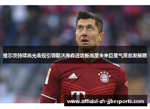 维尔茨持续高光表现引领勒沃库森进攻新高度未来巨星气质愈发耀眼 维尔茨持续高光表现引领勒沃库森进攻新高度未来巨星气质愈发耀眼