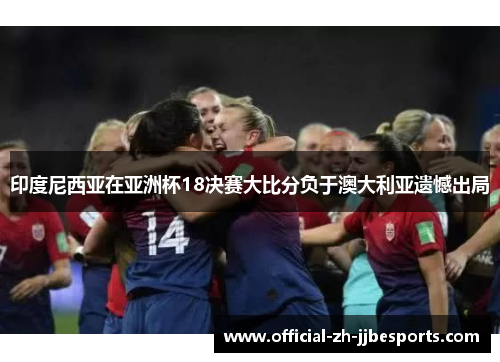 印度尼西亚在亚洲杯18决赛大比分负于澳大利亚遗憾出局 印度尼西亚在亚洲杯18决赛大比分负于澳大利亚遗憾出局