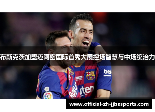 布斯克茨加盟迈阿密国际首秀大展控场智慧与中场统治力 布斯克茨加盟迈阿密国际首秀大展控场智慧与中场统治力