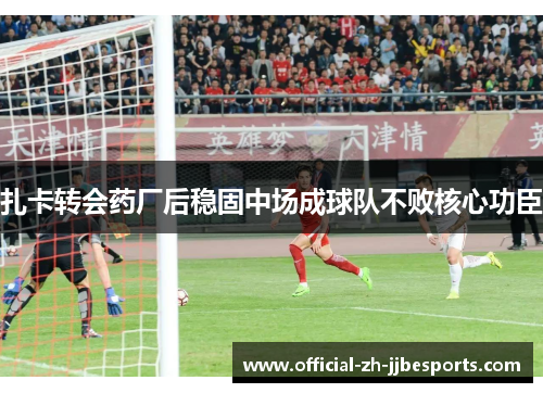 扎卡转会药厂后稳固中场成球队不败核心功臣 扎卡转会药厂后稳固中场成球队不败核心功臣