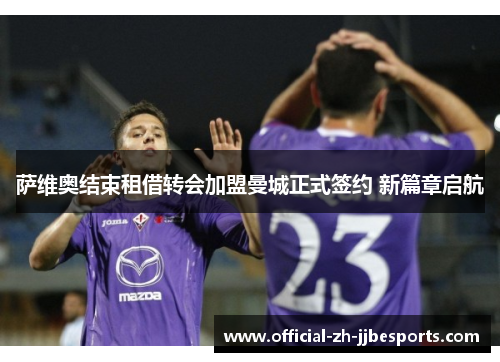 萨维奥结束租借转会加盟曼城正式签约 新篇章启航