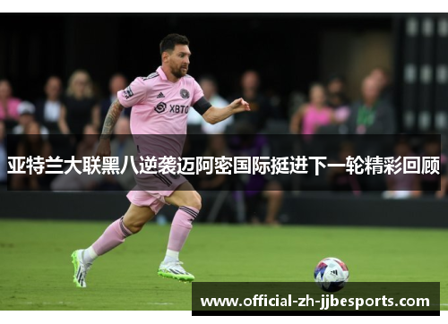 亚特兰大联黑八逆袭迈阿密国际挺进下一轮精彩回顾