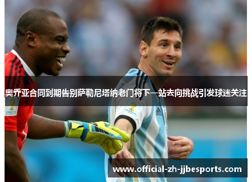 奥乔亚合同到期告别萨勒尼塔纳老门将下一站去向挑战引发球迷关注