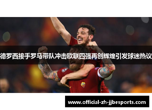 德罗西接手罗马带队冲击欧联四强再创辉煌引发球迷热议 德罗西接手罗马带队冲击欧联四强再创辉煌引发球迷热议