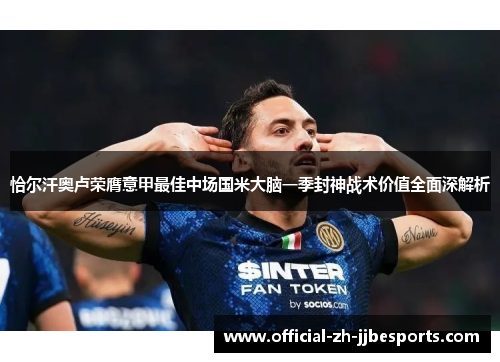 恰尔汗奥卢荣膺意甲最佳中场国米大脑一季封神战术价值全面深解析