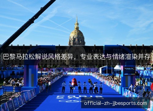 巴黎马拉松解说风格差异,专业表达与情绪渲染并存 巴黎马拉松解说风格差异,专业表达与情绪渲染并存
